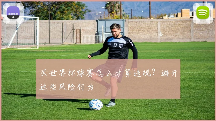 买世界杯球赛怎么才算违规？避开这些风险行为