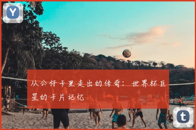 从公仔卡里走出的传奇:世界杯巨星的卡片记忆