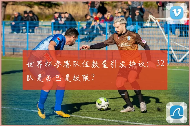 世界杯参赛队伍数量引发热议:32队是否已是极限?