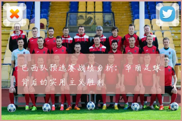 巴西队预选赛战绩分析：华丽足球背后的实用主义胜利