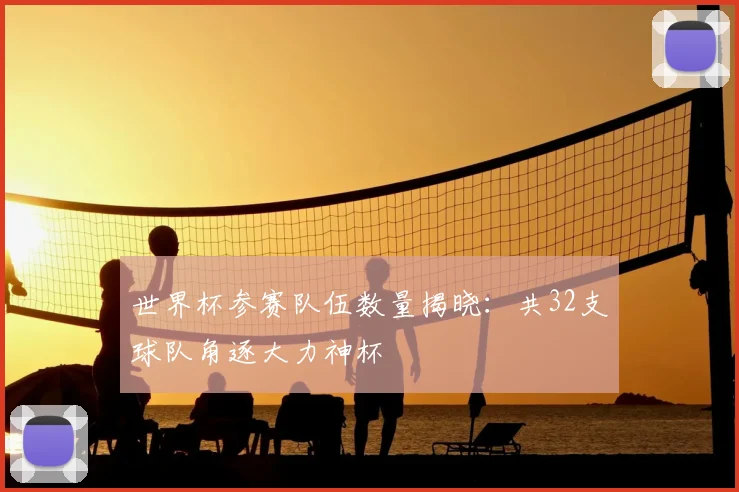 世界杯参赛队伍数量揭晓:共32支球队角逐大力神杯