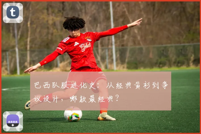 巴西队服进化史：从经典黄衫到争议设计，哪款最经典？