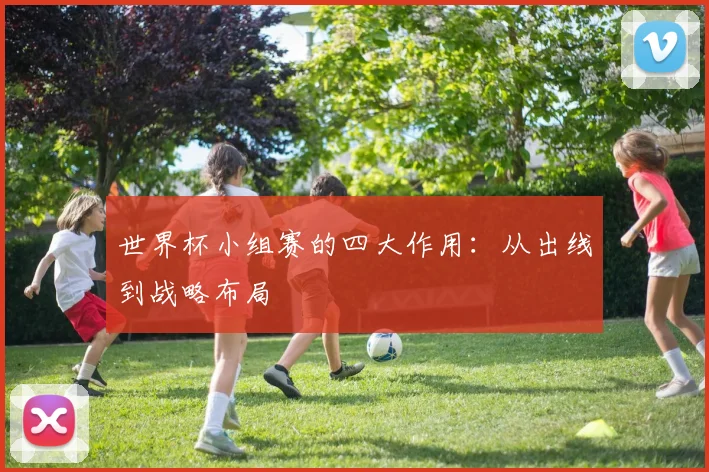 世界杯小组赛的四大作用:从出线到战略布局
