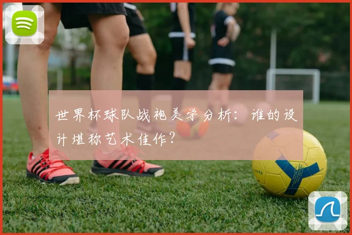 世界杯球队战袍美学分析:谁的设计堪称艺术佳作?