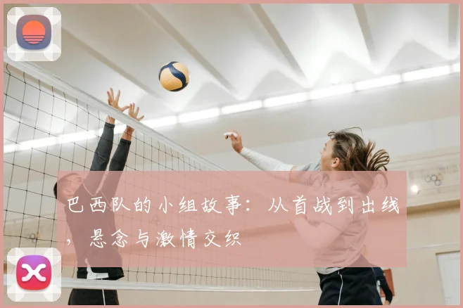 巴西队的小组故事：从首战到出线，悬念与激情交织