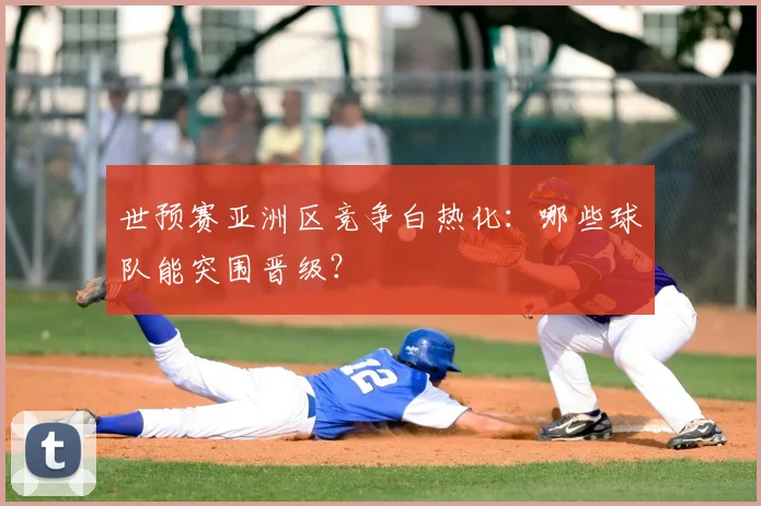 世预赛亚洲区竞争白热化:哪些球队能突围晋级?