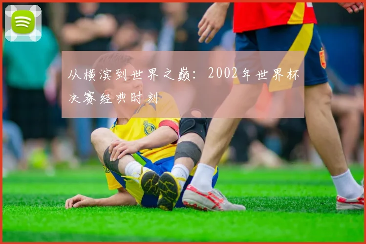 从横滨到世界之巅:2002年世界杯决赛经典时刻