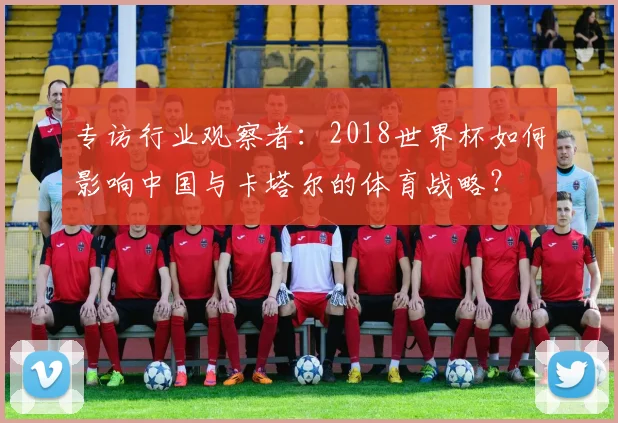 专访行业观察者:2018世界杯如何影响中国与卡塔尔的体育战略?
