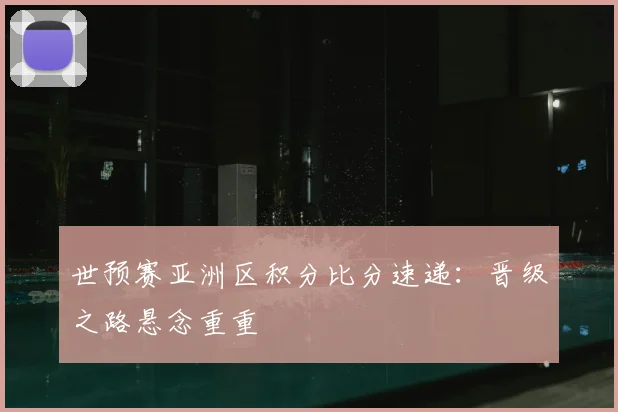 世预赛亚洲区积分比分速递:晋级之路悬念重重