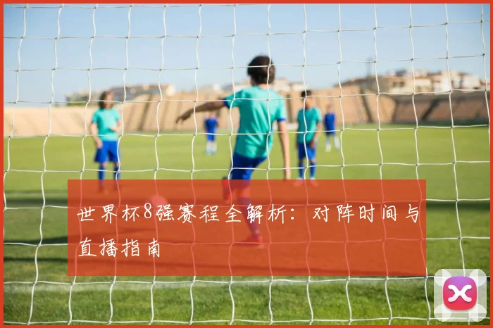 世界杯8强赛程全解析:对阵时间与直播指南