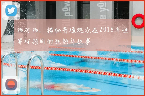 面对面:揭秘普通观众在2018年世界杯期间的狂热与故事