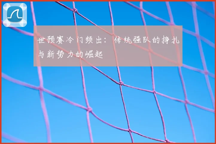 世预赛冷门频出:传统强队的挣扎与新势力的崛起