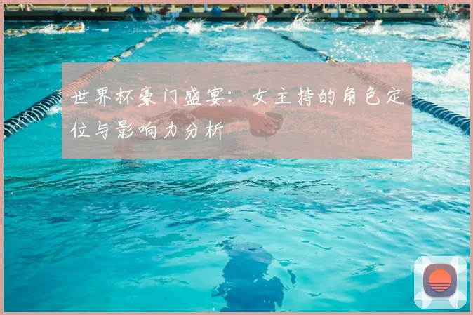 世界杯豪门盛宴:女主持的角色定位与影响力分析