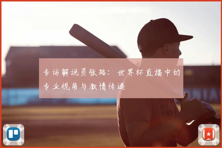 专访解说员张路:世界杯直播中的专业视角与激情传递