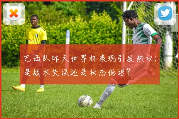 巴西队昨天世界杯表现引发热议：是战术失误还是状态低迷？