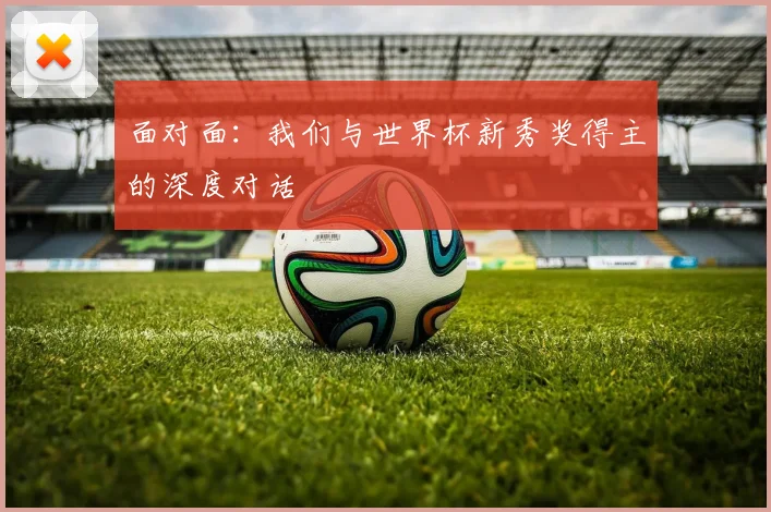 面对面：我们与世界杯新秀奖得主的深度对话