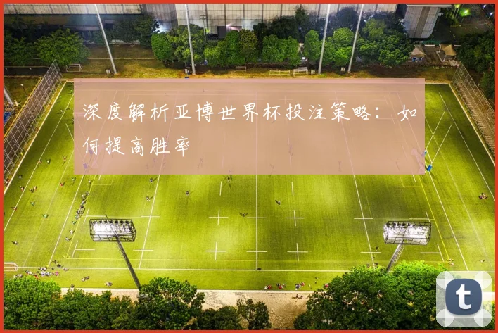深度解析亚博世界杯投注策略:如何提高胜率