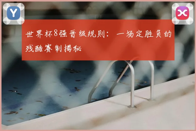 世界杯8强晋级规则:一场定胜负的残酷赛制揭秘