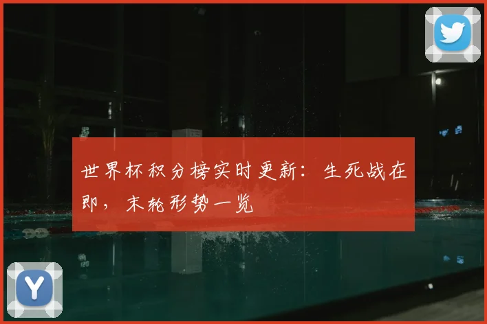 世界杯积分榜实时更新:生死战在即,末轮形势一览