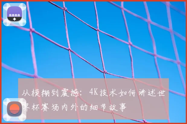 从模糊到震撼:4K技术如何讲述世界杯赛场内外的细节故事