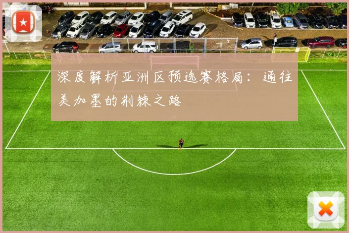 深度解析亚洲区预选赛格局:通往美加墨的荆棘之路