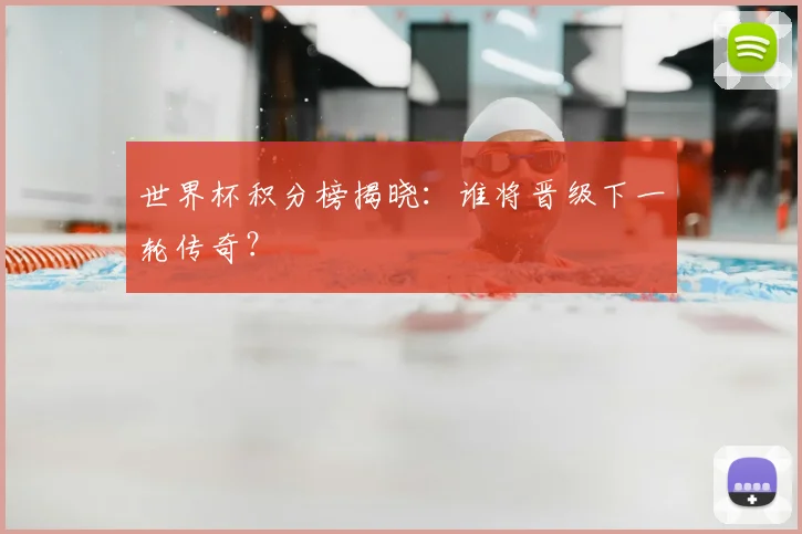 世界杯积分榜揭晓:谁将晋级下一轮传奇?