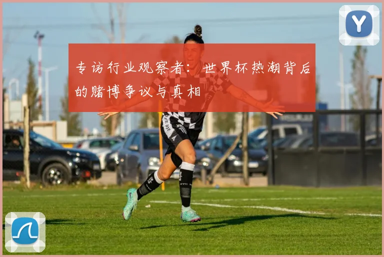 专访行业观察者:世界杯热潮背后的赌博争议与真相