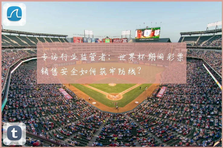 专访行业监管者:世界杯期间彩票销售安全如何筑牢防线?