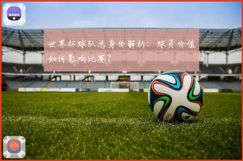 世界杯球队总身价解析：球员价值如何影响比赛？