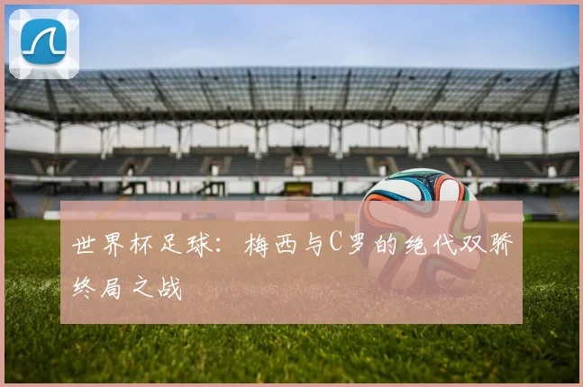 世界杯足球：梅西与C罗的绝代双骄终局之战