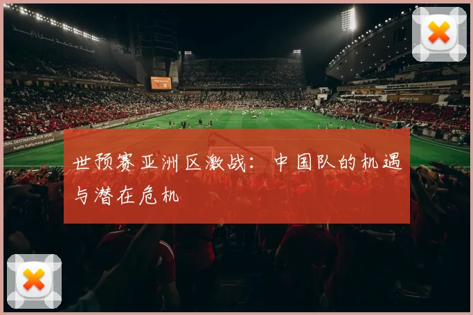 世预赛亚洲区激战:中国队的机遇与潜在危机
