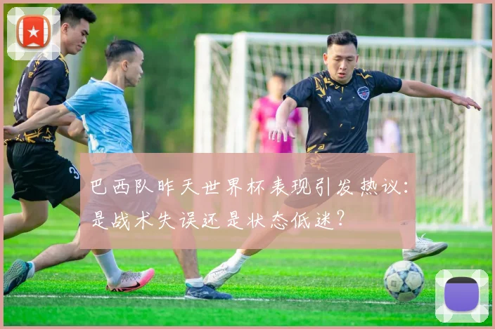 巴西队昨天世界杯表现引发热议：是战术失误还是状态低迷？