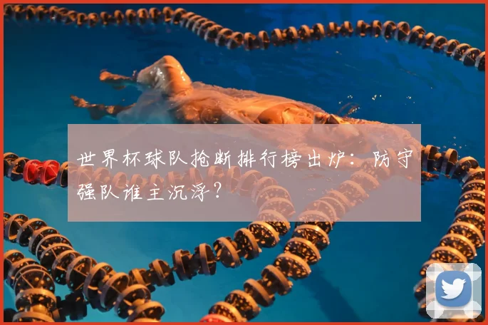 世界杯球队抢断排行榜出炉:防守强队谁主沉浮?