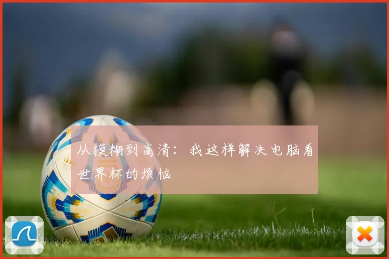 从模糊到高清:我这样解决电脑看世界杯的烦恼