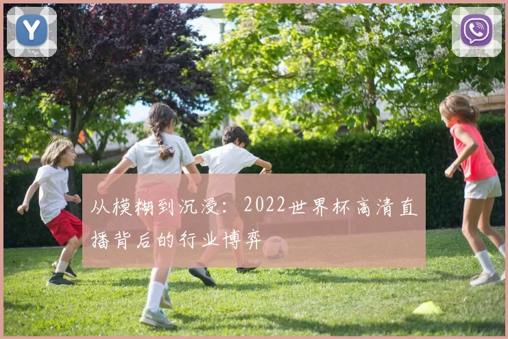 从模糊到沉浸:2022世界杯高清直播背后的行业博弈