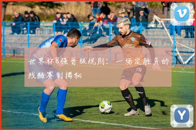 世界杯8强晋级规则:一场定胜负的残酷赛制揭秘