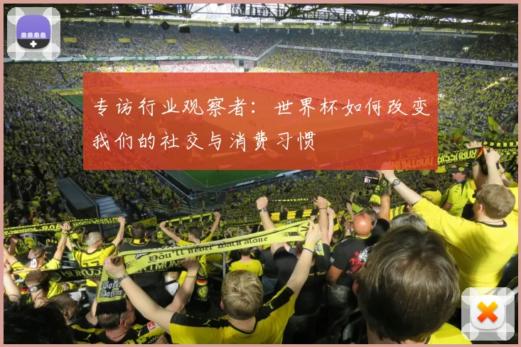 专访行业观察者:世界杯如何改变我们的社交与消费习惯