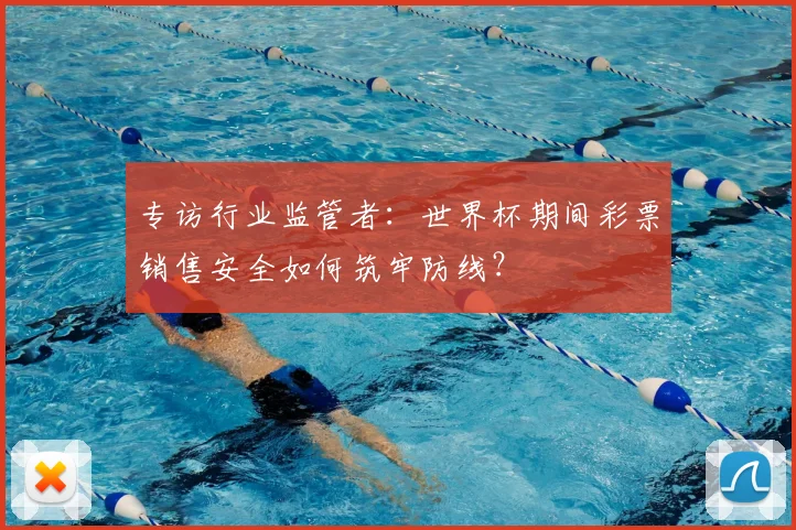 专访行业监管者:世界杯期间彩票销售安全如何筑牢防线?