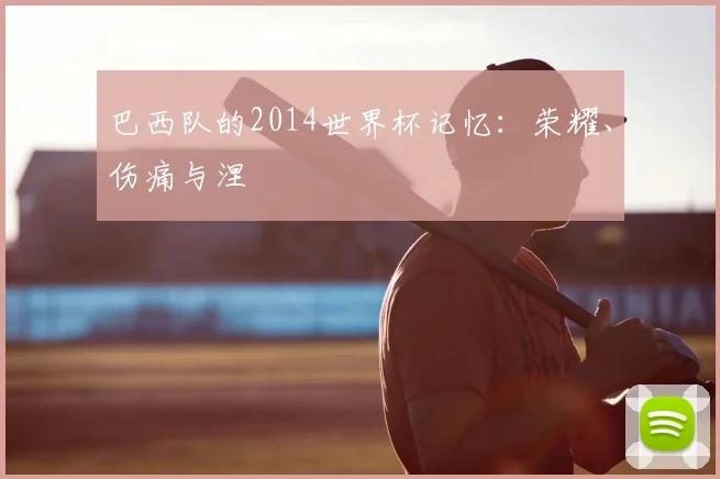 巴西队的2014世界杯记忆：荣耀、伤痛与涅槃