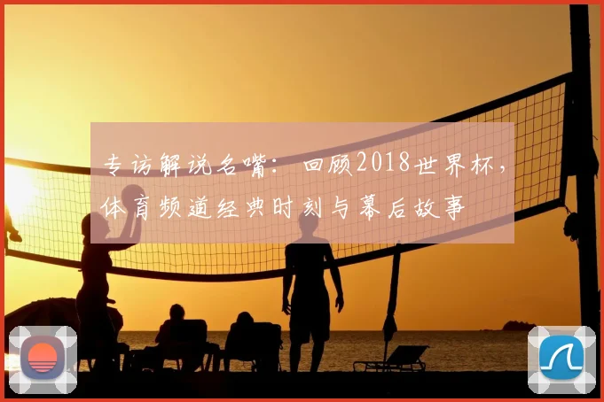 专访解说名嘴:回顾2018世界杯,体育频道经典时刻与幕后故事