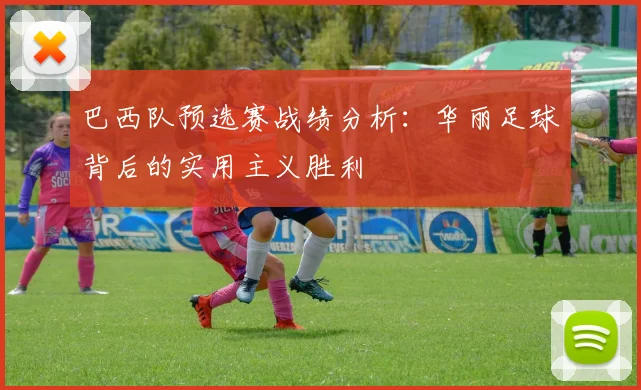 巴西队预选赛战绩分析：华丽足球背后的实用主义胜利