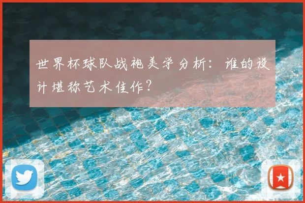 世界杯球队战袍美学分析:谁的设计堪称艺术佳作?