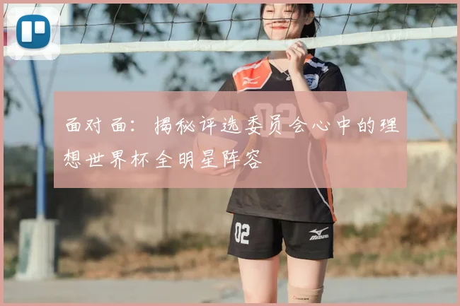 面对面:揭秘评选委员会心中的理想世界杯全明星阵容