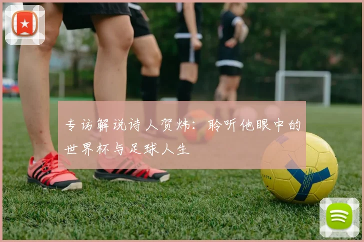 专访解说诗人贺炜:聆听他眼中的世界杯与足球人生