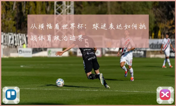 从横幅看世界杯:球迷表达如何挑战体育政治边界