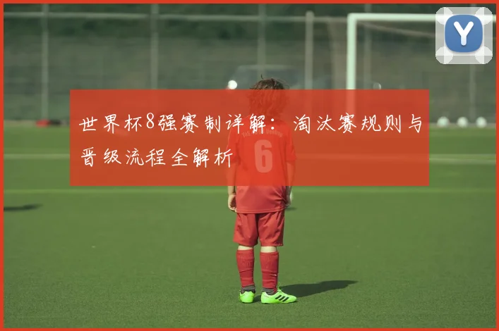世界杯8强赛制详解:淘汰赛规则与晋级流程全解析