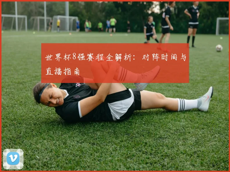 世界杯8强赛程全解析:对阵时间与直播指南