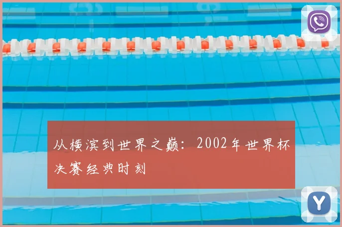 从横滨到世界之巅:2002年世界杯决赛经典时刻