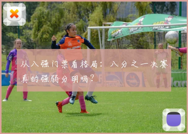 从八强门票看格局:八分之一决赛真的强弱分明吗?