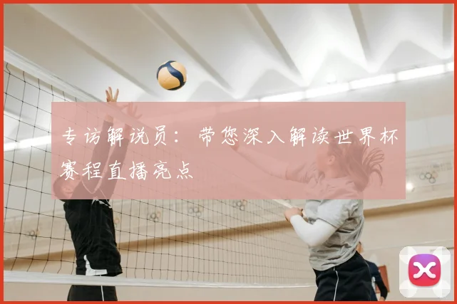 专访解说员:带您深入解读世界杯赛程直播亮点